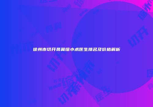 徐州市切开鼻翼缩小术医生排名及价格解析