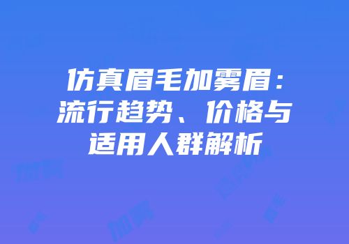 仿真眉毛加雾眉：流行趋势、价格与适用人群解析