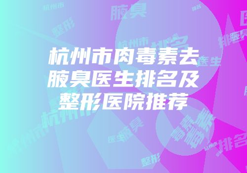 杭州市肉毒素去腋臭医生排名及整形医院推荐