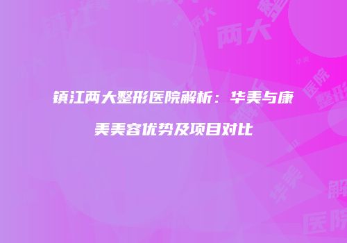 镇江两大整形医院解析：华美与康美美容优势及项目对比