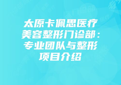 太原卡佩思医疗美容整形门诊部：专业团队与整形项目介绍