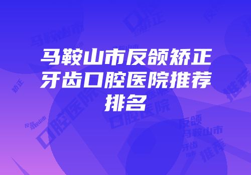 马鞍山市反颌矫正牙齿口腔医院推荐排名