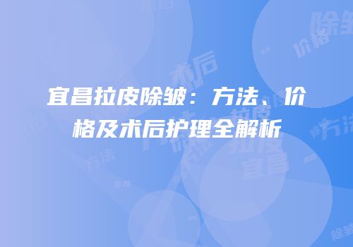 宜昌拉皮除皱：方法、价格及术后护理全解析