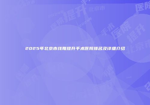 2025年北京市线雕提升手术医院排名及详细介绍