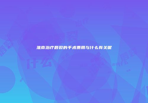 淮南治疗唇裂的手术费用与什么有关呢