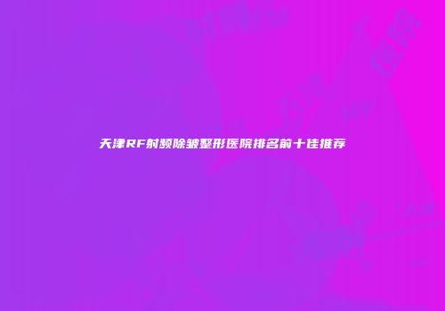 天津RF射频除皱整形医院排名前十佳推荐