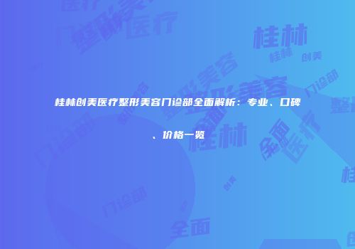 桂林创美医疗整形美容门诊部全面解析：专业、口碑、价格一览