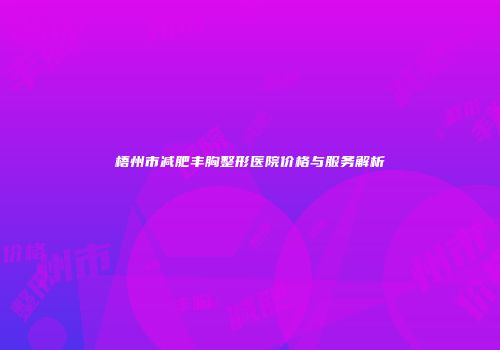梧州市减肥丰胸整形医院价格与服务解析