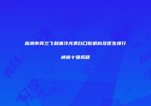 株洲市荷兰飞利浦冷光美白口腔机构及医生排行榜前十强揭晓