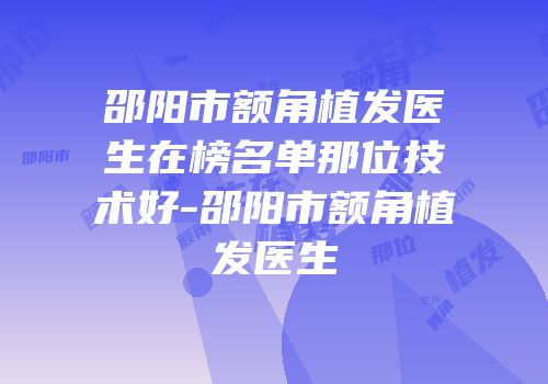 邵阳市额角植发医生在榜名单那位技术好-邵阳市额角植发医生