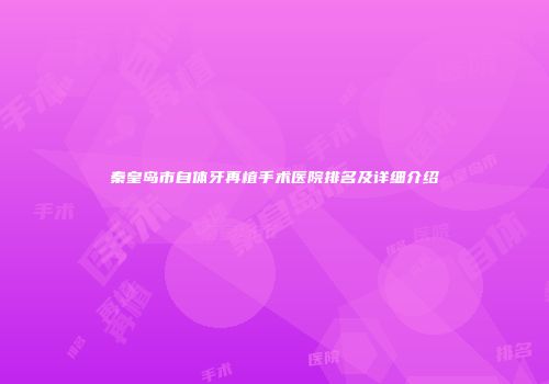 秦皇岛市自体牙再植手术医院排名及详细介绍