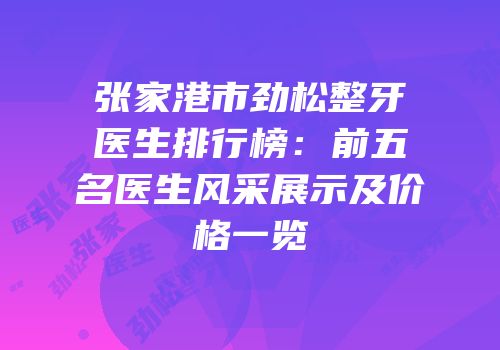 张家港市劲松整牙医生排行榜：前五名医生风采展示及价格一览