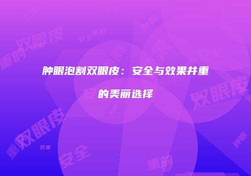 肿眼泡割双眼皮：安全与效果并重的美丽选择