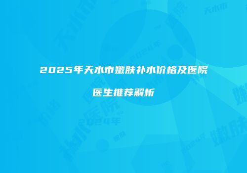 2025年天水市嫩肤补水价格及医院医生推荐解析