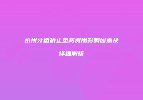 永州牙齿矫正垫高费用影响因素及详细解析