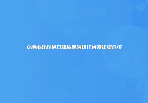 安康市硅胶进口隆胸医院排行榜及详细介绍