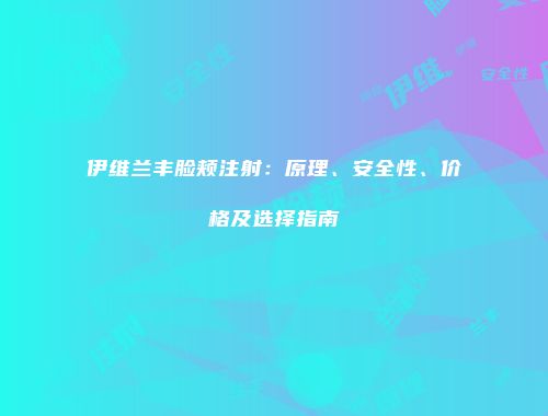 伊维兰丰脸颊注射：原理、安全性、价格及选择指南