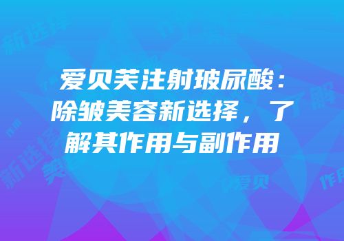 爱贝芙注射玻尿酸：除皱美容新选择，了解其作用与副作用