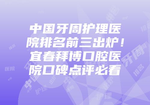 中国牙周护理医院排名前三出炉！宜春拜博口腔医院口碑点评必看
