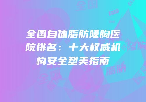 全国自体脂肪隆胸医院排名：十大权威机构安全塑美指南