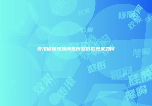 贵港做硅胶隆胸整形整形后效果如何