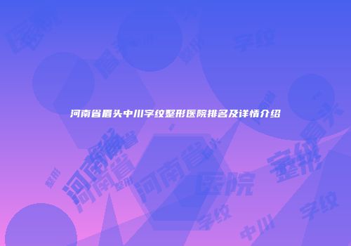 河南省眉头中川字纹整形医院排名及详情介绍
