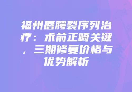 福州唇腭裂序列治疗：术前正畸关键，三期修复价格与优势解析