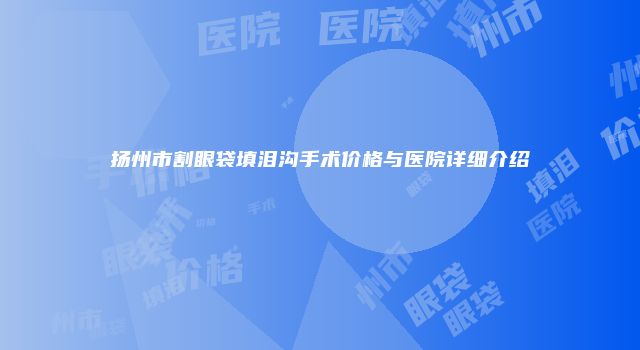 扬州市割眼袋填泪沟手术价格与医院详细介绍