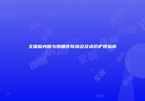 全国睑内翻与倒睫医院排名及术后护理指南