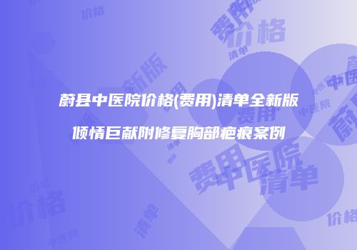 蔚县中医院价格(费用)清单全新版倾情巨献附修复胸部疤痕案例
