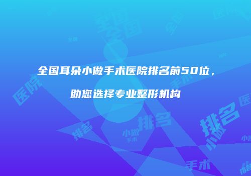 全国耳朵小做手术医院排名前50位，助您选择专业整形机构