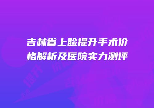 吉林省上睑提升手术价格解析及医院实力测评