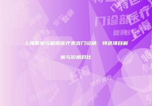 上海鹏爱与复丽医疗美容门诊部：特色项目解析与价格对比