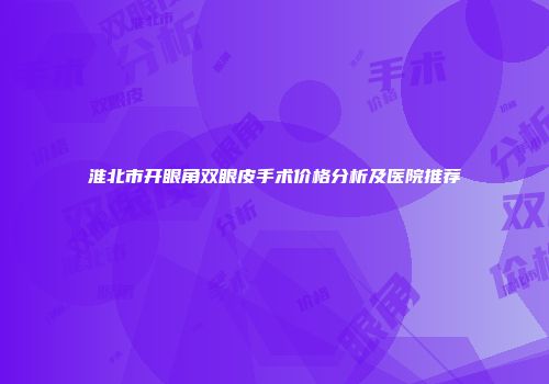 淮北市开眼角双眼皮手术价格分析及医院推荐