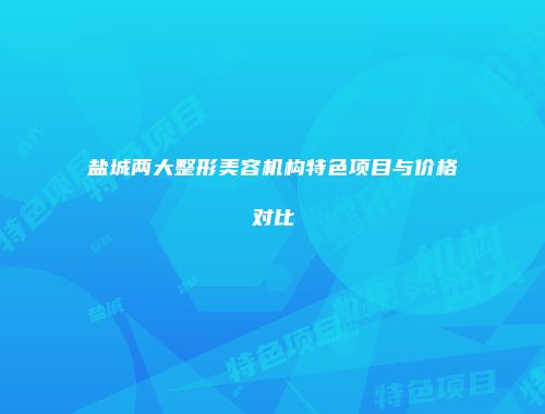 盐城两大整形美容机构特色项目与价格对比