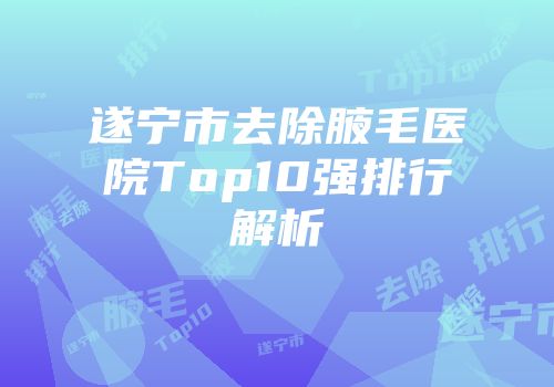 遂宁市去除腋毛医院Top10强排行解析