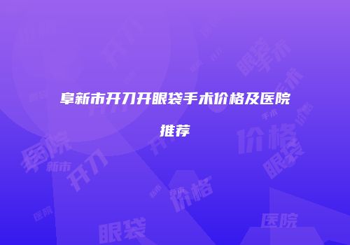阜新市开刀开眼袋手术价格及医院推荐