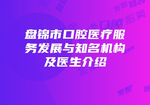 盘锦市口腔医疗服务发展与知名机构及医生介绍