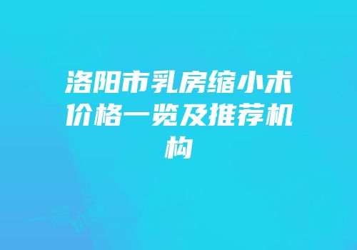 洛阳市乳房缩小术价格一览及推荐机构