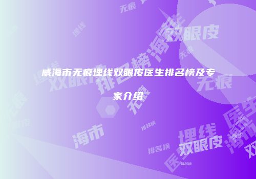 威海市无痕埋线双眼皮医生排名榜及专家介绍