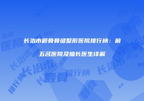 长治市颧骨骨缝整形医院排行榜：前五名医院及擅长医生详解