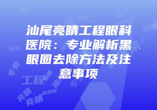 汕尾亮睛工程眼科医院：专业解析黑眼圈去除方法及注意事项