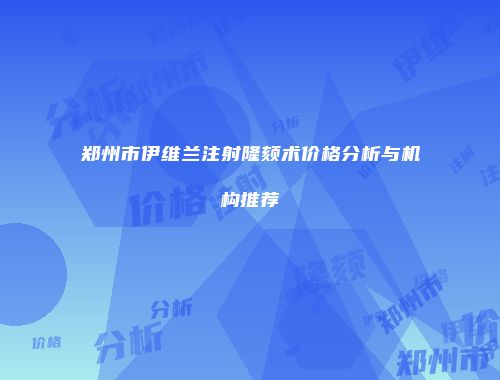郑州市伊维兰注射隆颏术价格分析与机构推荐