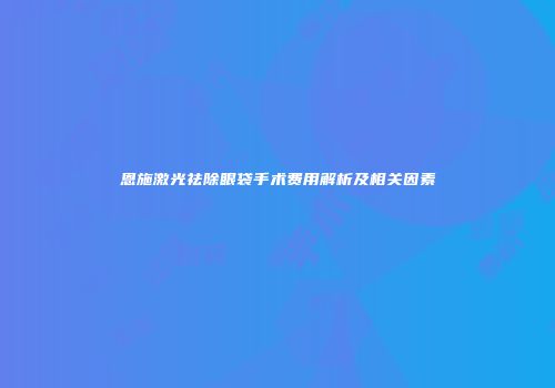 恩施激光祛除眼袋手术费用解析及相关因素