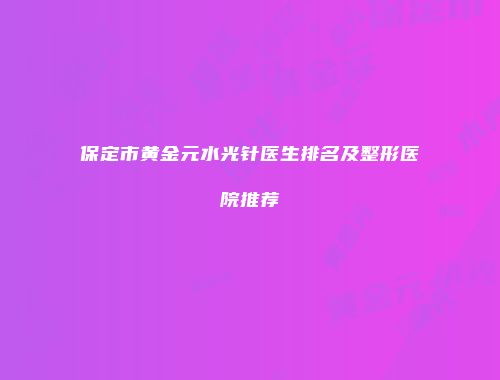 保定市黄金元水光针医生排名及整形医院推荐