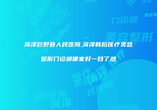 菏泽巨野县人民医院,菏泽韩后医疗美容整形门诊部哪家好一目了然