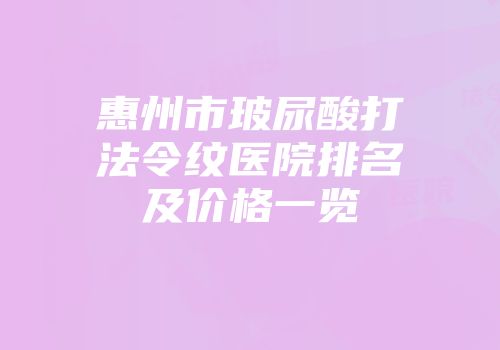 惠州市玻尿酸打法令纹医院排名及价格一览