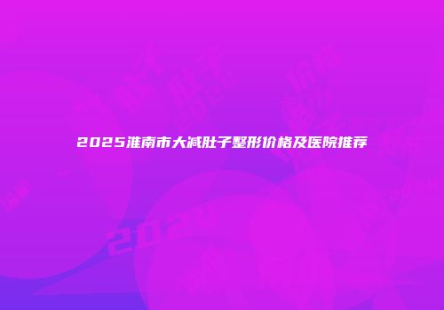 2025淮南市大减肚子整形价格及医院推荐