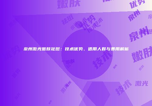 泉州激光嫩肤祛斑：技术优势、适用人群与费用解析