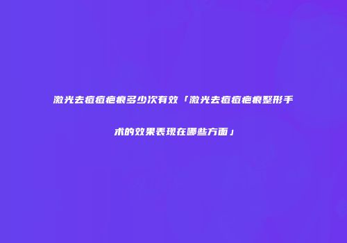 激光去痘痘疤痕多少次有效「激光去痘痘疤痕整形手术的效果表现在哪些方面」